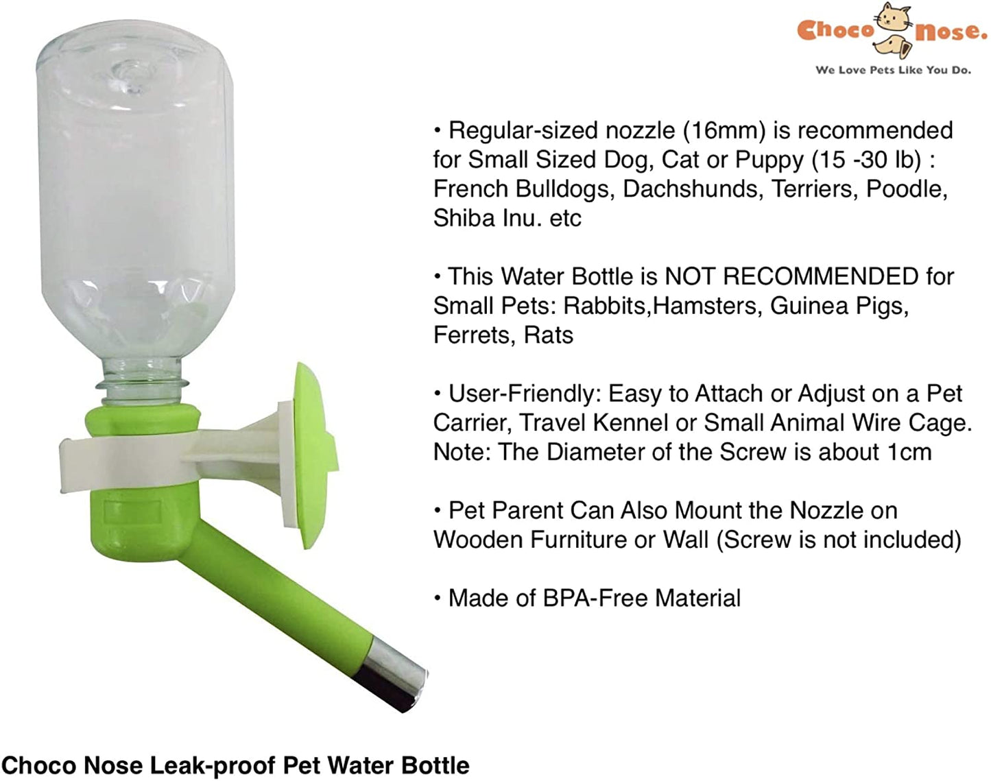 Choco Nose Patented No-Drip Dog Water Bottle/Feeder for Dogs/Cats and Other Small-Medium Sized Animals - for Cages, Crates or Wall Mount. 10.2 Oz. Mess Free Leak-Proof Nozzle 16mm (C590)